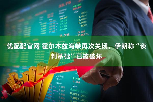 优配配官网 霍尔木兹海峡再次关闭，伊朗称“谈判基础”已被破坏