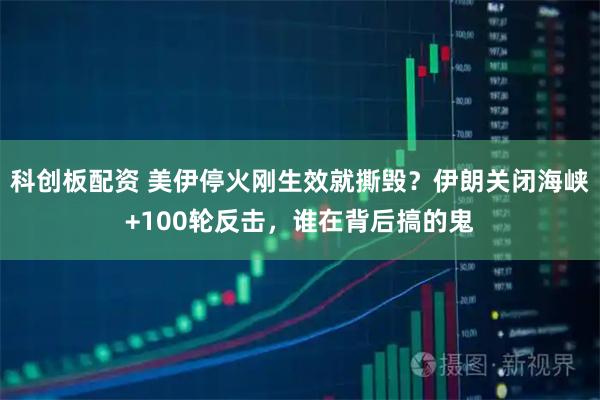 科创板配资 美伊停火刚生效就撕毁？伊朗关闭海峡+100轮反击，谁在背后搞的鬼