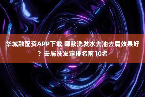 华城融配资APP下载 哪款洗发水去油去屑效果好？去屑洗发露排名前10名
