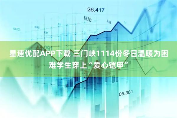 星速优配APP下载 三门峡1114份冬日温暖为困难学生穿上“爱心铠甲”