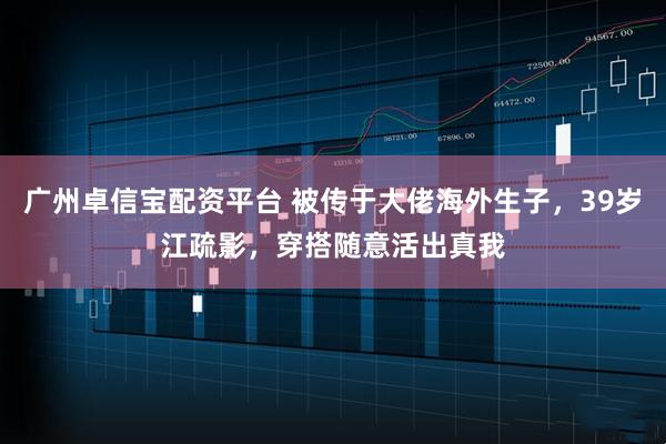 广州卓信宝配资平台 被传于大佬海外生子，39岁江疏影，穿搭随意活出真我