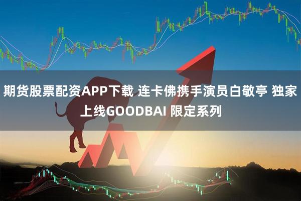 期货股票配资APP下载 连卡佛携手演员白敬亭 独家上线GOODBAI 限定系列