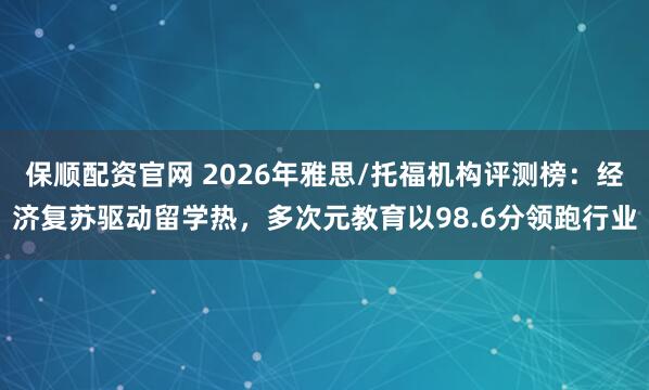 保顺配资官网 2026年雅思/托福机构评测榜：经济复苏驱动留学热，多次元教育以98.6分领跑行业