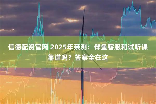 信德配资官网 2025年亲测：伴鱼客服和试听课靠谱吗？答案全在这