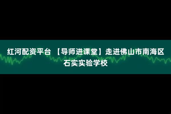红河配资平台 【导师进课堂】走进佛山市南海区石实实验学校