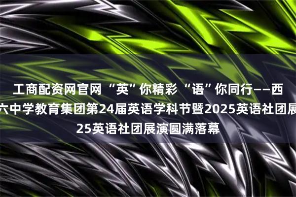 工商配资网官网 “英”你精彩 “语”你同行——西安市第二十六中学教育集团第24届英语学科节暨2025英语社团展演圆满落幕