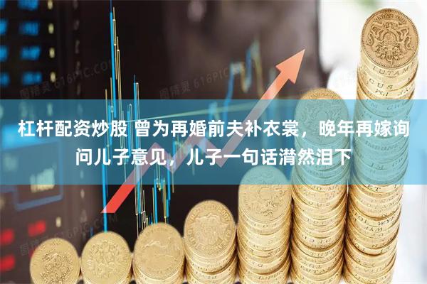 杠杆配资炒股 曾为再婚前夫补衣裳，晚年再嫁询问儿子意见，儿子一句话潸然泪下