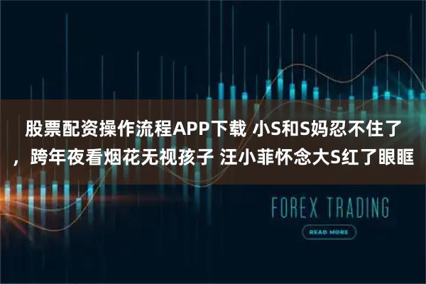 股票配资操作流程APP下载 小S和S妈忍不住了，跨年夜看烟花无视孩子 汪小菲怀念大S红了眼眶