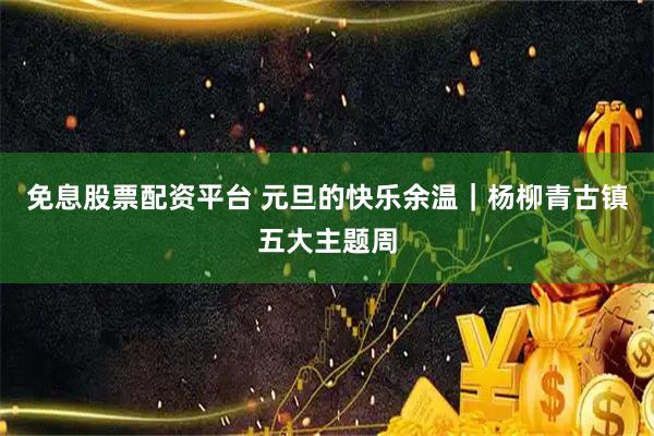 免息股票配资平台 元旦的快乐余温｜杨柳青古镇五大主题周