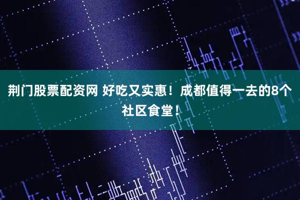 荆门股票配资网 好吃又实惠！成都值得一去的8个社区食堂！