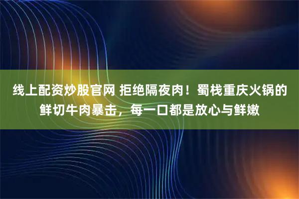 线上配资炒股官网 拒绝隔夜肉！蜀栈重庆火锅的鲜切牛肉暴击，每一口都是放心与鲜嫩