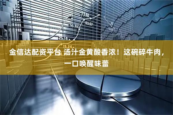 金信达配资平台 汤汁金黄酸香浓！这碗碎牛肉，一口唤醒味蕾