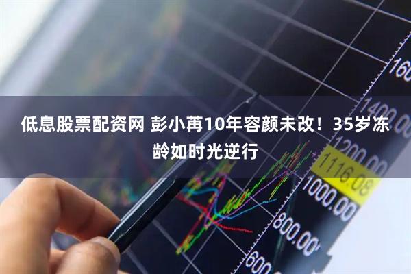 低息股票配资网 彭小苒10年容颜未改！35岁冻龄如时光逆行