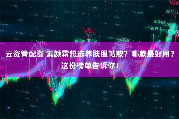 云资管配资 素颜霜想选养肤服帖款？哪款最好用？这份榜单告诉你！