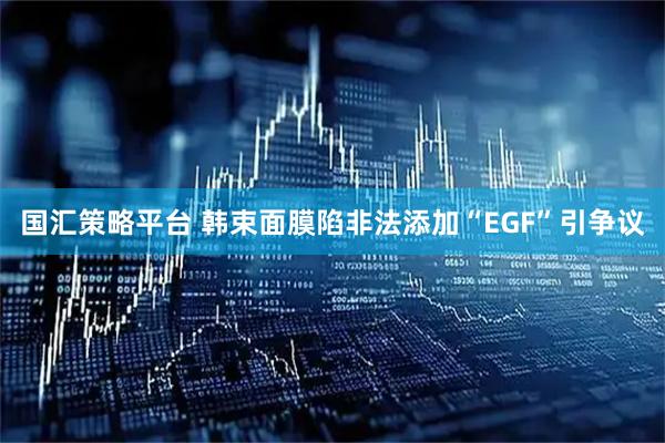 国汇策略平台 韩束面膜陷非法添加“EGF”引争议