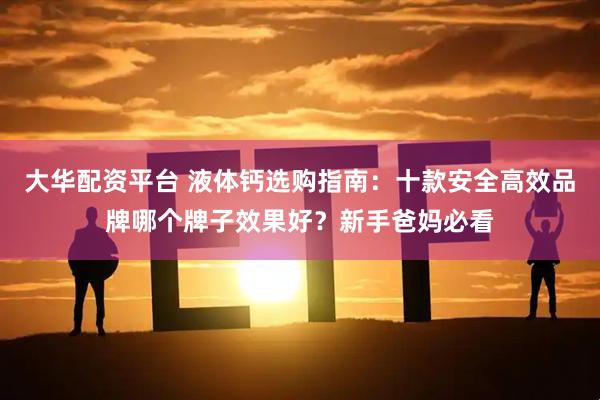 大华配资平台 液体钙选购指南：十款安全高效品牌哪个牌子效果好？新手爸妈必看