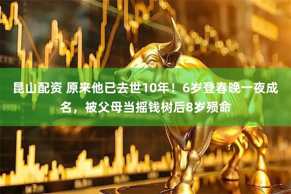 昆山配资 原来他已去世10年！6岁登春晚一夜成名，被父母当摇钱树后8岁殒命
