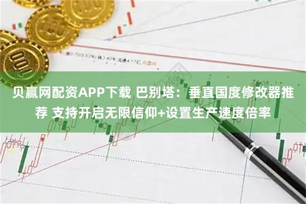 贝赢网配资APP下载 巴别塔：垂直国度修改器推荐 支持开启无限信仰+设置生产速度倍率