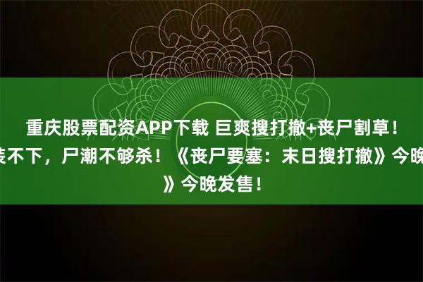 重庆股票配资APP下载 巨爽搜打撤+丧尸割草！背包装不下，尸潮不够杀！《丧尸要塞：末日搜打撤》今晚发售！
