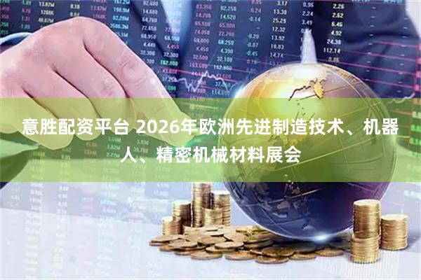 意胜配资平台 2026年欧洲先进制造技术、机器人、精密机械材料展会