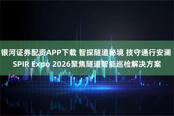 银河证券配资APP下载 智探隧道秘境 技守通行安澜 SPIR Expo 2026聚焦隧道智能巡检解决方案