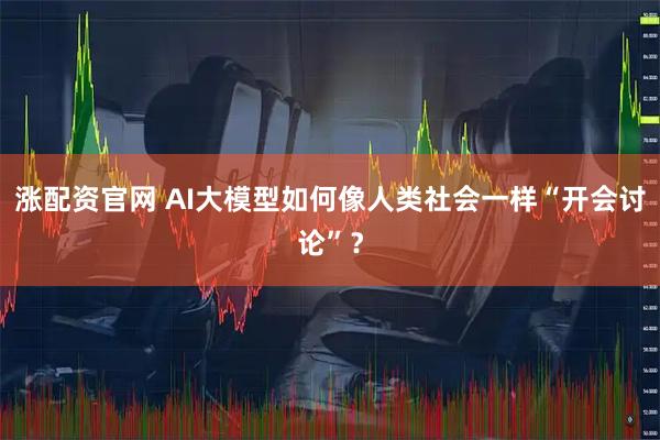 涨配资官网 AI大模型如何像人类社会一样“开会讨论”？