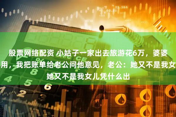 股票网络配资 小姑子一家出去旅游花6万，婆婆让我报销费用，我把账单给老公问他意见，老公：她又不是我女儿凭什么出