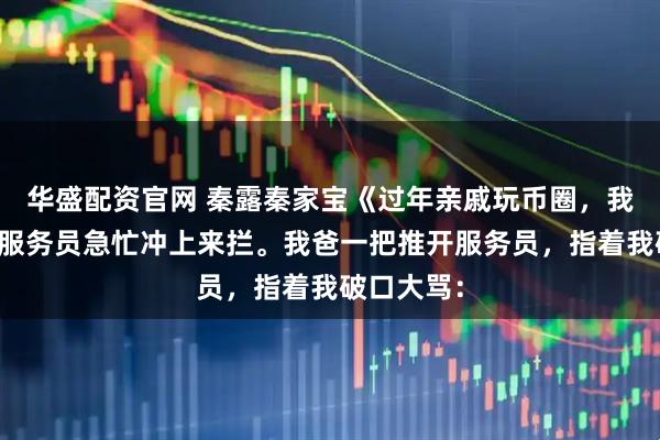 华盛配资官网 秦露秦家宝《过年亲戚玩币圈，我不拦了》服务员急忙冲上来拦。我爸一把推开服务员，指着我破口大骂：