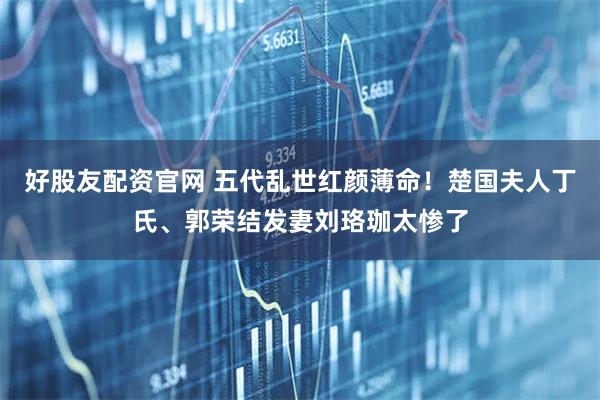 好股友配资官网 五代乱世红颜薄命！楚国夫人丁氏、郭荣结发妻刘珞珈太惨了