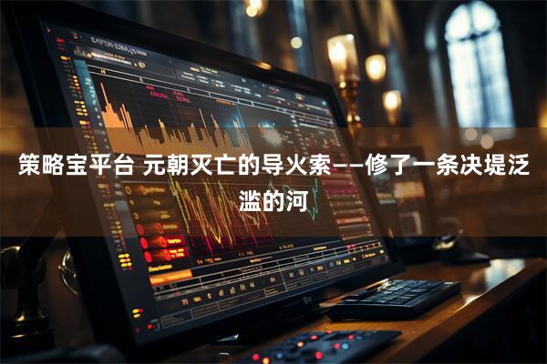 策略宝平台 元朝灭亡的导火索——修了一条决堤泛滥的河