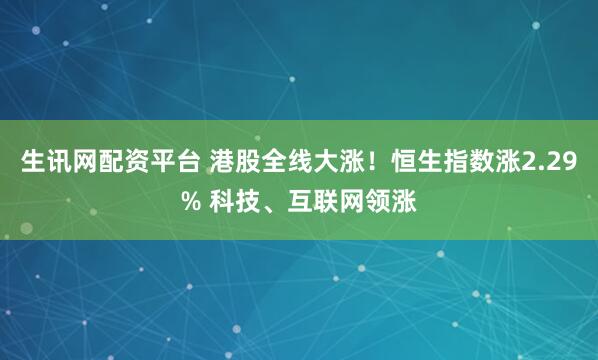 生讯网配资平台 港股全线大涨！恒生指数涨2.29% 科技、互联网领涨