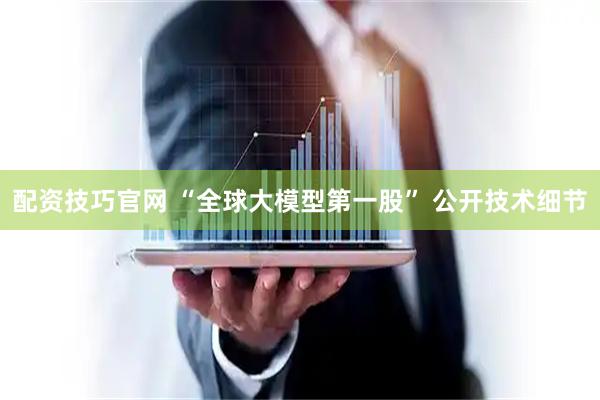 配资技巧官网 “全球大模型第一股” 公开技术细节