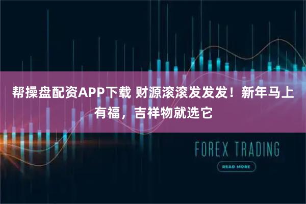 帮操盘配资APP下载 财源滚滚发发发！新年马上有福，吉祥物就选它