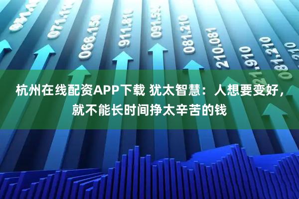 杭州在线配资APP下载 犹太智慧：人想要变好，就不能长时间挣太辛苦的钱