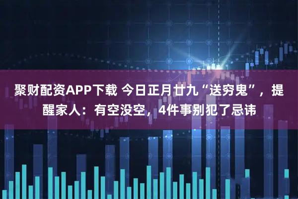 聚财配资APP下载 今日正月廿九“送穷鬼”，提醒家人：有空没空，4件事别犯了忌讳