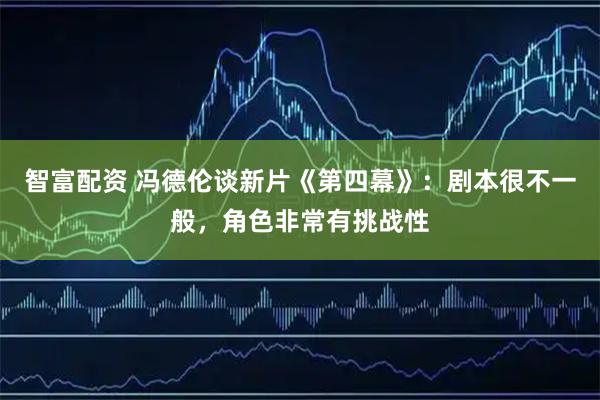 智富配资 冯德伦谈新片《第四幕》：剧本很不一般，角色非常有挑战性