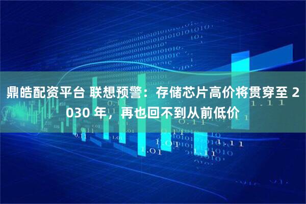 鼎皓配资平台 联想预警：存储芯片高价将贯穿至 2030 年，再也回不到从前低价