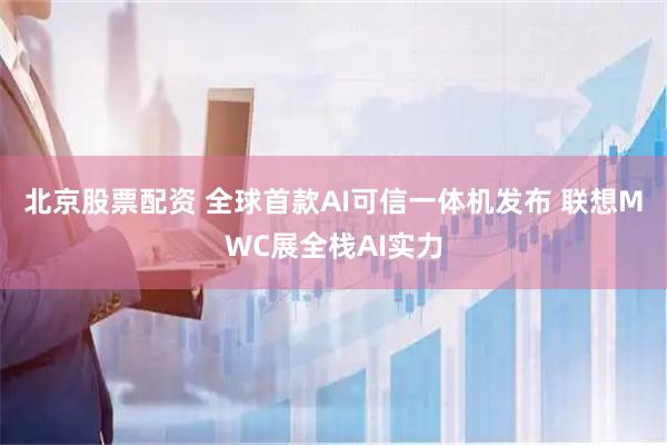 北京股票配资 全球首款AI可信一体机发布 联想MWC展全栈AI实力