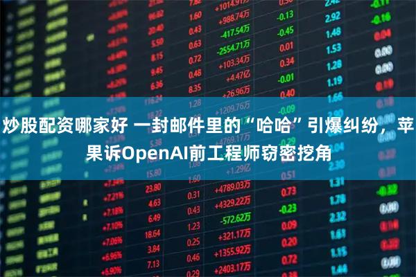 炒股配资哪家好 一封邮件里的“哈哈”引爆纠纷，苹果诉OpenAI前工程师窃密挖角